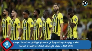 الاتحاد يواجه فنربخشه ودياً في معسكر البرتغال استعداداً لموسم 2025-2026.. تعرف على موعد المباراة والقنوات الناقلة